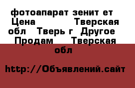 фотоапарат зенит ет › Цена ­ 1 500 - Тверская обл., Тверь г. Другое » Продам   . Тверская обл.